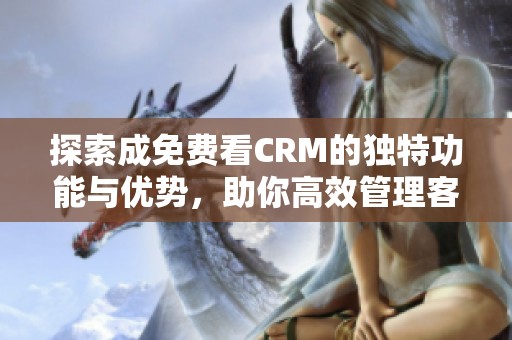 探索成免费看CRM的独特功能与优势，助你高效管理客户关系