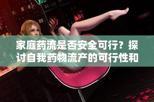 家庭药流是否安全可行？探讨自我药物流产的可行性和风险