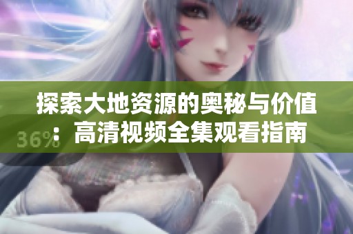 探索大地资源的奥秘与价值：高清视频全集观看指南