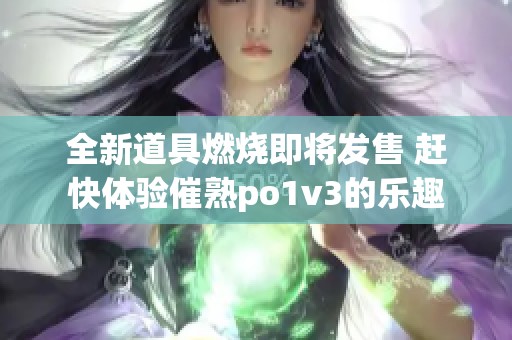 全新道具燃烧即将发售 赶快体验催熟po1v3的乐趣