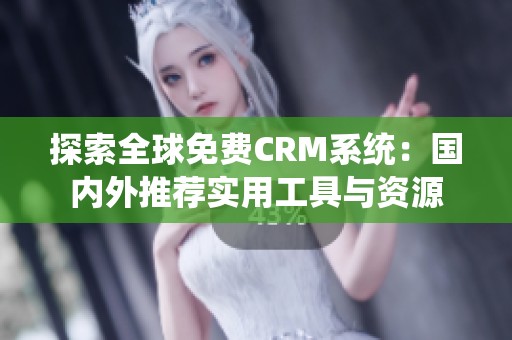 探索全球免费CRM系统：国内外推荐实用工具与资源