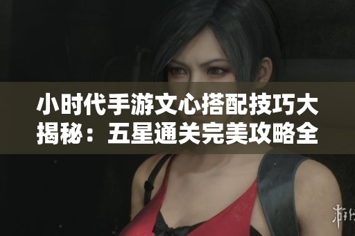 小时代手游文心搭配技巧大揭秘：五星通关完美攻略全面分析