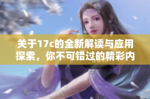 关于17c的全新解读与应用探索，你不可错过的精彩内容
