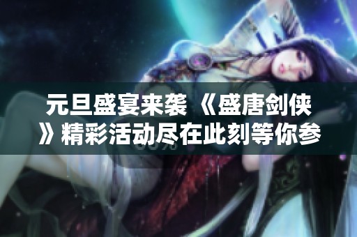 元旦盛宴来袭 《盛唐剑侠》精彩活动尽在此刻等你参与