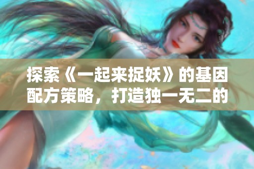 探索《一起来捉妖》的基因配方策略，打造独一无二的游戏人生体验
