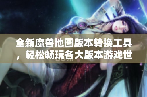 全新魔兽地图版本转换工具，轻松畅玩各大版本游戏世界