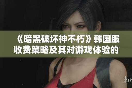《暗黑破坏神不朽》韩国服收费策略及其对游戏体验的深度影响分析