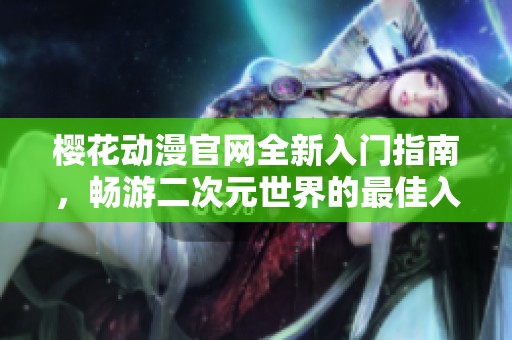 樱花动漫官网全新入门指南，畅游二次元世界的最佳入口