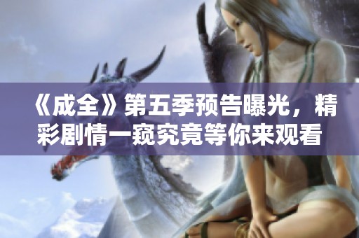 《成全》第五季预告曝光，精彩剧情一窥究竟等你来观看