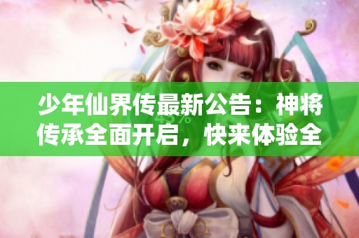 少年仙界传最新公告：神将传承全面开启，快来体验全新挑战！