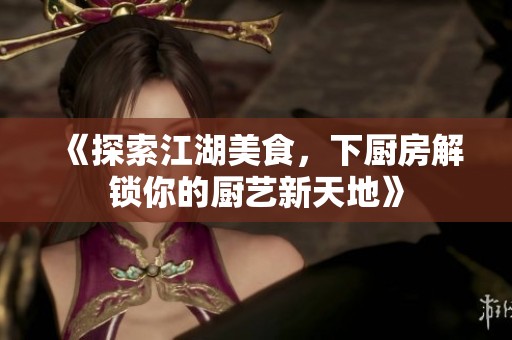 《探索江湖美食，下厨房解锁你的厨艺新天地》