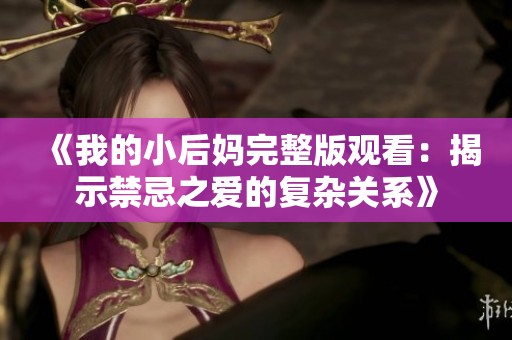 《我的小后妈完整版观看：揭示禁忌之爱的复杂关系》