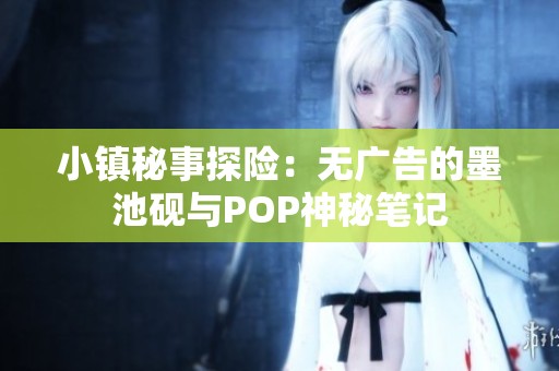 小镇秘事探险：无广告的墨池砚与POP神秘笔记