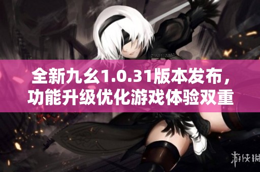 全新九幺1.0.31版本发布，功能升级优化游戏体验双重提升