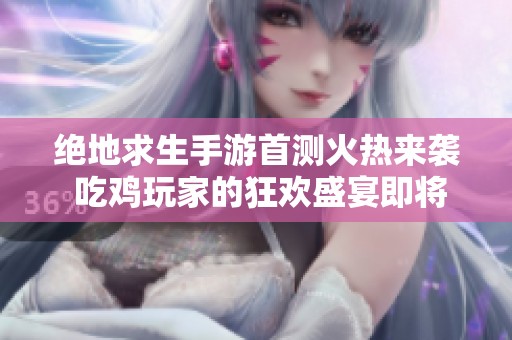 绝地求生手游首测火热来袭 吃鸡玩家的狂欢盛宴即将开启