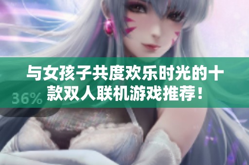 与女孩子共度欢乐时光的十款双人联机游戏推荐！