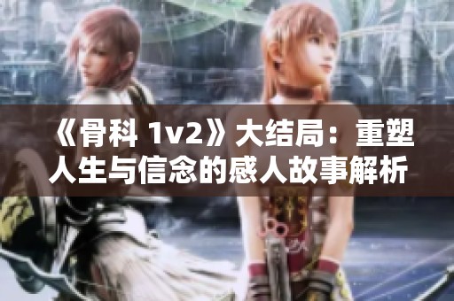 《骨科 1v2》大结局：重塑人生与信念的感人故事解析