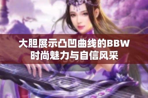 大胆展示凸凹曲线的BBW时尚魅力与自信风采