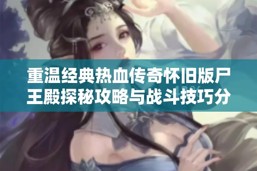 重温经典热血传奇怀旧版尸王殿探秘攻略与战斗技巧分享
