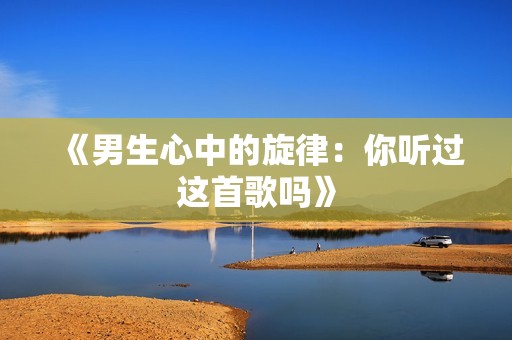 《男生心中的旋律：你听过这首歌吗》