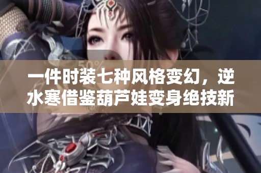 一件时装七种风格变幻，逆水寒借鉴葫芦娃变身绝技新尝试