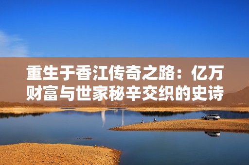 重生于香江传奇之路：亿万财富与世家秘辛交织的史诗旅程