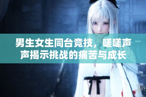 男生女生同台竞技，嗟嗟声声揭示挑战的痛苦与成长