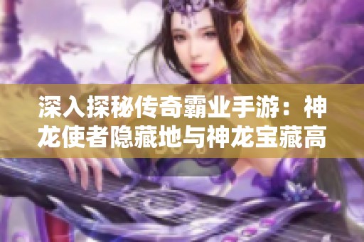 深入探秘传奇霸业手游：神龙使者隐藏地与神龙宝藏高效获取攻略