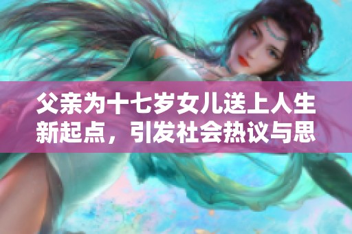 父亲为十七岁女儿送上人生新起点，引发社会热议与思考