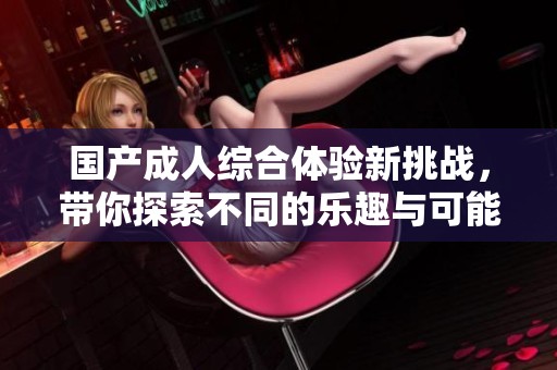 国产成人综合体验新挑战，带你探索不同的乐趣与可能性