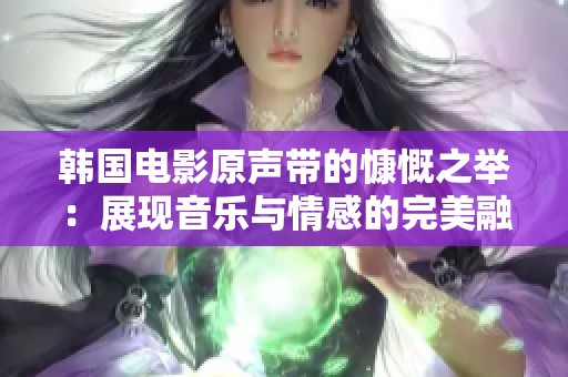 韩国电影原声带的慷慨之举：展现音乐与情感的完美融合