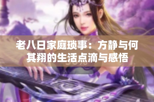 老八日家庭琐事：方静与何其翔的生活点滴与感悟
