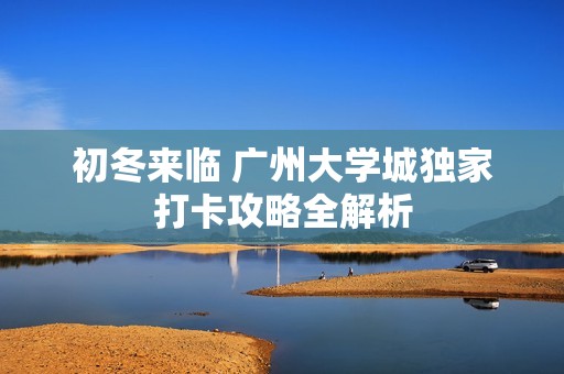 初冬来临 广州大学城独家打卡攻略全解析
