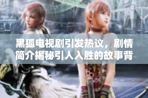 黑狐电视剧引发热议，剧情简介揭秘引人入胜的故事背景与角色发展