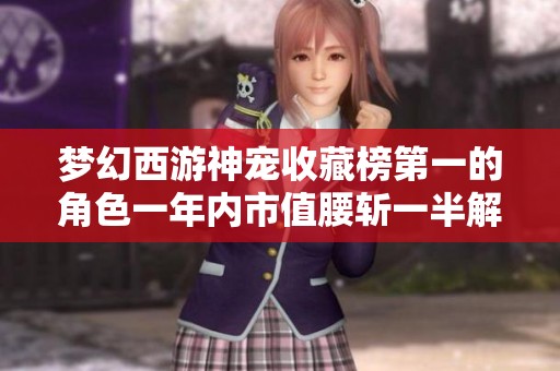 梦幻西游神宠收藏榜第一的角色一年内市值腰斩一半解析
