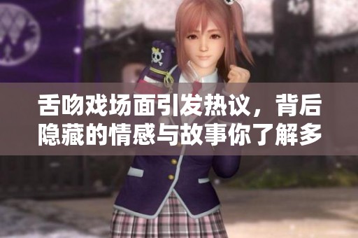 舌吻戏场面引发热议，背后隐藏的情感与故事你了解多少？
