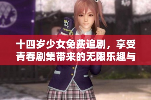 十四岁少女免费追剧，享受青春剧集带来的无限乐趣与感动