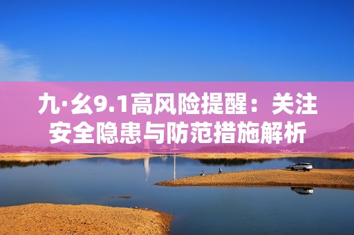 九·幺9.1高风险提醒：关注安全隐患与防范措施解析