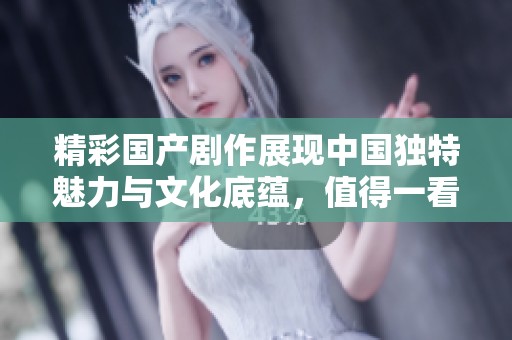 精彩国产剧作展现中国独特魅力与文化底蕴，值得一看