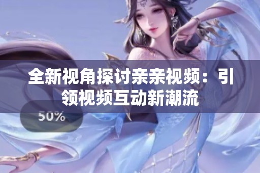 全新视角探讨亲亲视频：引领视频互动新潮流