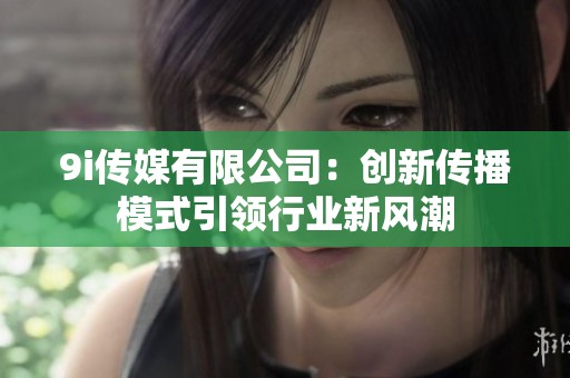 9i传媒有限公司：创新传播模式引领行业新风潮