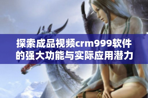 探索成品视频crm999软件的强大功能与实际应用潜力