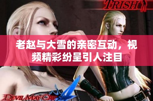 老赵与大雪的亲密互动，视频精彩纷呈引人注目