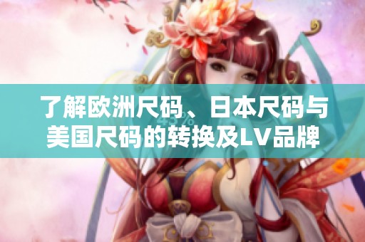 了解欧洲尺码、日本尺码与美国尺码的转换及LV品牌尺码对比
