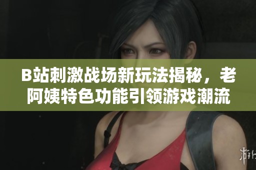 B站刺激战场新玩法揭秘，老阿姨特色功能引领游戏潮流