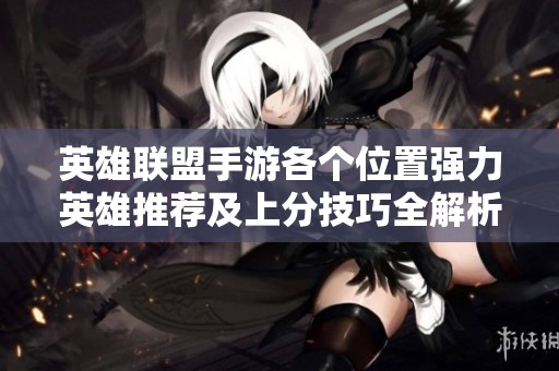 英雄联盟手游各个位置强力英雄推荐及上分技巧全解析
