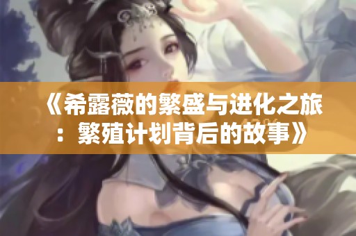 《希露薇的繁盛与进化之旅：繁殖计划背后的故事》