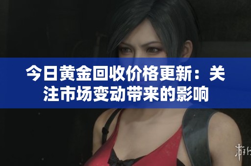 今日黄金回收价格更新：关注市场变动带来的影响