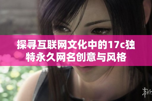 探寻互联网文化中的17c独特永久网名创意与风格