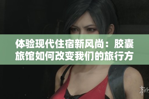 体验现代住宿新风尚：胶囊旅馆如何改变我们的旅行方式